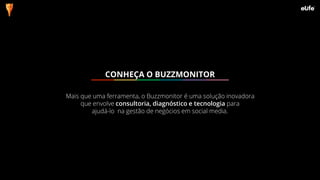 Mais que uma ferramenta, o Buzzmonitor é uma solução inovadora
que envolve consultoria, diagnóstico e tecnologia para
ajudá-lo na gestão de negócios em social media.
CONHEÇA O BUZZMONITOR
 