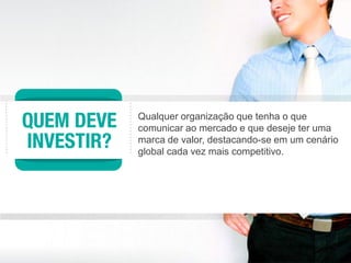 Qualquer organização que tenha o que
comunicar ao mercado e que deseje ter uma
marca de valor, destacando-se em um cenário
global cada vez mais competitivo.
 