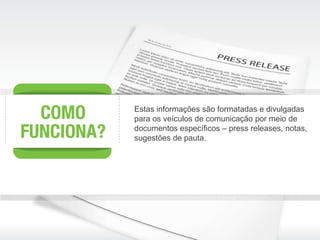 Estas informações são formatadas e divulgadas
para os veículos de comunicação por meio de
documentos específicos – press releases, notas,
sugestões de pauta.
 