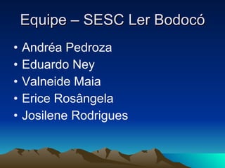 Equipe – SESC Ler Bodocó Andréa Pedroza Eduardo Ney Valneide Maia Erice Rosângela Josilene Rodrigues 