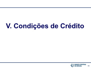 54
V. Condições de Crédito
 