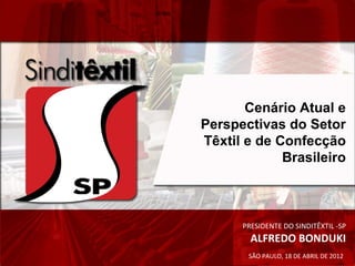 Cenário Atual e
Perspectivas do Setor
Têxtil e de Confecção
             Brasileiro



      PRESIDENTE DO SINDITÊXTIL -SP
        ALFREDO BONDUKI
       SÃO PAULO, 18 DE ABRIL DE 2012
 