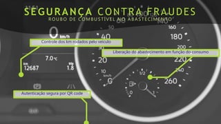 SEGURANÇA CONTRA FRAUDES
ROUB O DE COMB US T ÍVEL NO AB AS T ECIMENT O
Controle dos km rodados pelo veículo
Liberação do abastecimento em função do consumo
Autenticação segura por QR code
 