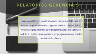 RELATÓRIOS GERENCIAIS
Diversos relatórios, mostrados nos próximos slides, como
mapas de posicionamento, gerenciamento dos usuários,
veículos e pagamentos são disponibilizados no software
padrão e muitos outros podem ser programado ou criados
a critério do cliente.
 