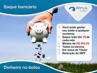 Saque bancário

•

•
•
•
•
•

Dinheiro no bolso

Você pode gastar
seu saldo a qualquer
momento
Saque todo dia 10 de
cada mês
Mínimo de R$ 300,00
Todos os bancos
Em nome do Titular
Retenção de IRPF

 