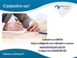 Cadastre-se!

Cadastre-se GRÁTIS
Peça o código do seu indicador e acesse:
www.bonuscash.com.br
E clique em CADASTRE-SE!
Vamos começar?

 