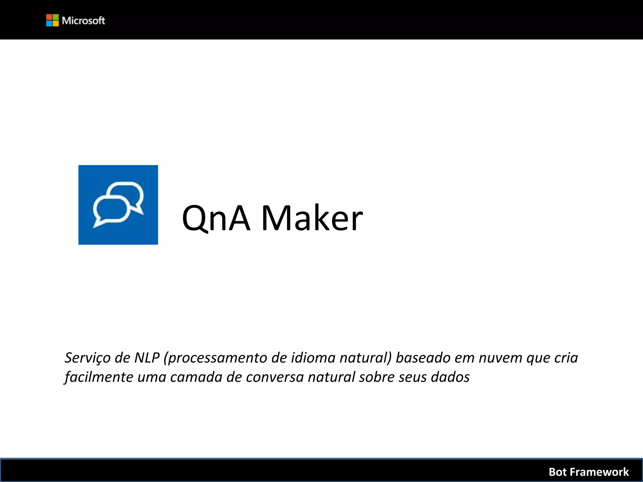 QnA Maker
Serviço de NLP (processamento de idioma natural) baseado em nuvem que cria
facilmente uma camada de conversa natural sobre seus dados
Bot Framework
 