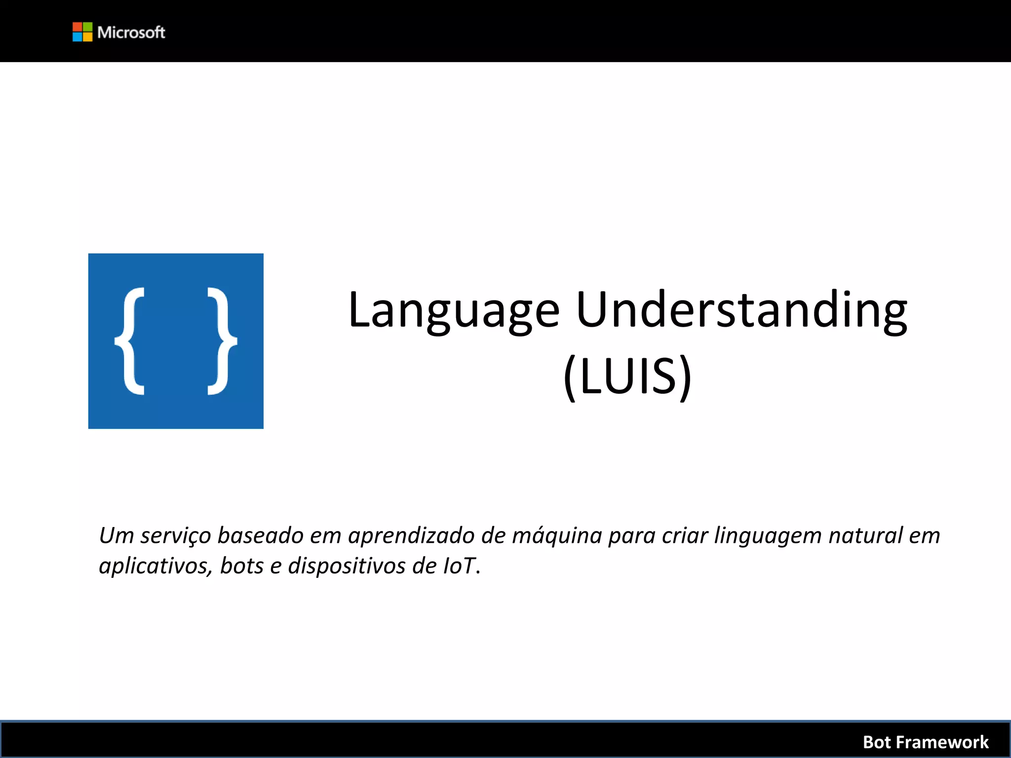 Language Understanding
(LUIS)
Um serviço baseado em aprendizado de máquina para criar linguagem natural em
aplicativos, bots e dispositivos de IoT.
Bot Framework
 