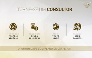 T E N H A S E U
P R Ó P R I O
N E G Ó C I O
C O N Q U I S T E
R E N D A
A D I C I O N A L
M A I S
T E M P O
L I V R E
R E A L I Z E
S E U S
S O N H O S
TORNE-SE UM CONSULTOR
OPORTUNIDADE COM PLANO DE CARREIRA!
 