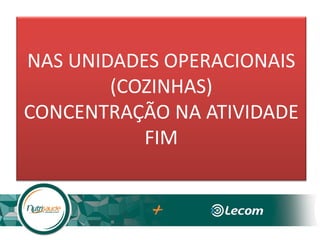 NAS UNIDADES OPERACIONAIS
(COZINHAS)
CONCENTRAÇÃO NA ATIVIDADE
FIM
 