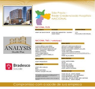 São Paulo -
Rede Credenciada Hospitais
NACIONAL
ZONA NORTE
HOSP. DE OLHOS DE SP
NACIONAL FLEX
NACIONAL TNE ( + anteriores )
*Para hospitais que não possuem acomodação enfermaria em
suas instalações, cobertura somente nas categorias com
acomodação em quarto privativo.
Rede credenciada sujeitos a alteração conforme informação da
operadora
Compromisso com a saúde de sua empresa
Saúde
ANALYSIS
Health Plan
 