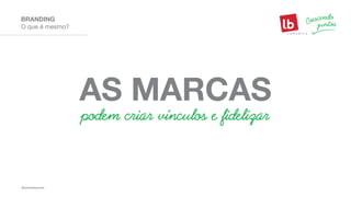 O que é mesmo?
BRANDING
AS MARCAS
podem criar vínculos e fidelizar
 
