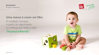 Uma marca é como um filho
O cuidado começa
a partir do nascimento
e continua por toda a vida
Incansávelmente!
O que é mesmo?
BRANDING
 