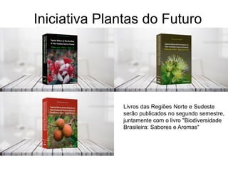 Iniciativa Plantas do Futuro
Livros das Regiões Norte e Sudeste
serão publicados no segundo semestre,
juntamente com o livro "Biodiversidade
Brasileira: Sabores e Aromas"
 
