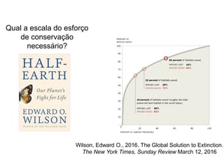 Qual a escala do esforço
de conservação
necessário?
Wilson, Edward O., 2016. The Global Solution to Extinction.
The New York Times, Sunday Review March 12, 2016
 