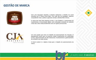 GESTÃO DE MARCA
Com uma linguagem divertida e atraente realizamos o trabalho de social
branding com a marca Ponto Beer. Com este tipo de linguagem, estamos
conquistando mais o público e gerando vendas e clientes fiéis à marca.
A marca tem hoje forte presença on-line, o que fortalece o compromisso de
investimentos e comunicação digital, como veiculação constante em adwords
e face ads, tanto institucionalmente como em ações promocionais.
Um novo projeto que inicia um trabalho de posicionamento de mercado. O
planejamento prevê para os próximos meses investimentos em publicidade
on-line, desenvolvimento de site institucional, monitoramento e gerenciamento
de conteúdo nas redes sociais.
O brand content é o objetivo inicial para o trabalho de posicionamento da
marca.
 
