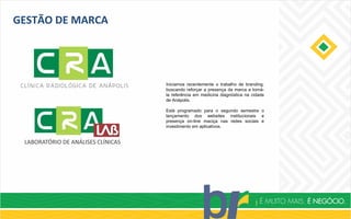 GESTÃO DE MARCA
Iniciamos recentemente o trabalho de branding,
buscando reforçar a presença da marca e torná-
la referência em medicina diagnóstica na cidade
de Anápolis.
Está programado para o segundo semestre o
lançamento dos websites institucionais e
presença on-line maciça nas redes sociais e
investimento em aplicativos.
 