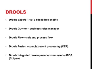 DROOLS
• Drools Expert – RETE based rule engine


• Drools Guvnor – business rules manager


• Drools Flow – rule and process flow


• Drools Fusion - complex event processing (CEP)


• Drools integrated development environment – JBDS
  (Eclipse)
 