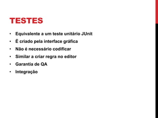 TESTES
• Equivalente a um teste unitário JUnit
• É criado pela interface gráfica
• Não é necessário codificar
• Similar a criar regra no editor
• Garantia de QA
• Integração
 