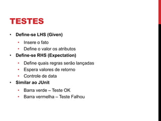TESTES
• Define-se LHS (Given)
   • Insere o fato
   • Define o valor os atributos
• Define-se RHS (Expectation)
   • Define quais regras serão lançadas
   • Espera valores de retorno
   • Controle de data
• Similar ao JUnit
   • Barra verde – Teste OK
   • Barra vermelha – Teste Falhou
 