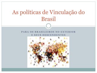 P A R A O S B R A S I L E I R O S N O E X T E R I O R
E S E U S D E S C E N D E N T E S
As políticas de Vinculação do
Brasil
 