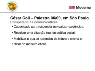 César Coll – Palestra 06/09, em São Paulo Competências comunicativas Capacidade para responder ou realizar exigências. Resolver uma situação real ou prática social. Mobilizar o que se aprendeu de leitura e escrita e aplicar de maneira eficaz. 