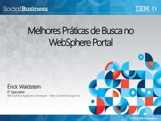 Melhores Práticas de Busca no
WebSphere Portal

Érick Waldstein
IT Specialist

IBM Certified Application Developer - Web Content Manager 8.0

© 2013 IBM Corporation

 