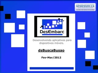 Desenvolvendo aplicativos para
dispositivos móveis.
dsBuscaBusao
Fev-Mar/2012
 