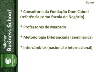 * Consultoria da Fundação Dom Cabral
(referência como Escola de Negócio)
* Professores de Mercado
* Metodologia Diferenciada (Seminários)
* Intercâmbios (nacional e internacional)
Como
 