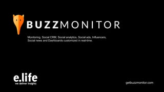 Monitoring, Social CRM, Social analytics, Social ads, Influencers,
Social news and Dashboards customized in real-time.
getbuzzmonitor.com
 