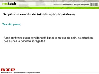 Sequência correta de inicialização do sistema Após confirmar que o servidor está ligado e na tela de login, as estações dos alunos já poderão ser ligadas. Terceiro passo: 