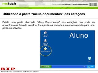 Utilizando a pasta “meus documentos” das estações Existe uma pasta chamada “Meus Documentos” nas estações que pode ser encontrada na área de trabalho. Esta pasta na verdade é um mapeamento para uma pasta do servidor. 