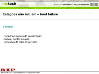 Estações não iniciam – boot failure Seqüência correta de inicialização; Cabos / pontos de rede; Conexões de rede no servidor Verificar: 