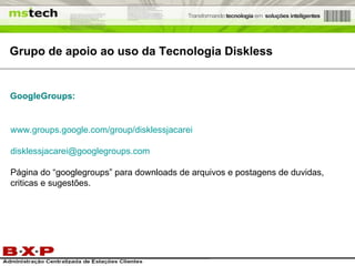 Grupo de apoio ao uso da Tecnologia Diskless www.groups.google.com/group/disklessjacarei [email_address] Página do “googlegroups” para downloads de arquivos e postagens de duvidas, criticas e sugestões. GoogleGroups: 