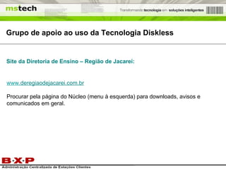 Grupo de apoio ao uso da Tecnologia Diskless www. deregiaodejacarei .com.br Procurar pela página do Núcleo (menu à esquerda) para downloads, avisos e comunicados em geral. Site da Diretoria de Ensino – Região de Jacareí: 