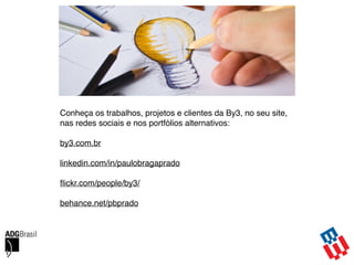 Conheça os trabalhos, projetos e clientes da By3, no seu site,
nas redes sociais e nos portfólios alternativos:
by3.com.br
linkedin.com/in/paulobragaprado
ﬂickr.com/people/by3/
behance.net/pbprado
 