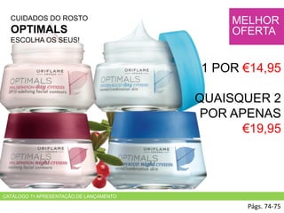 CATÁLOGO 11 APRESENTAÇÃO DE LANÇAMENTO
CUIDADOS DO ROSTO
OPTIMALS
ESCOLHA OS SEUS!
Págs. 74-75
MELHOR
OFERTA
1 POR €14,95
QUAISQUER 2
POR APENAS
€19,95
 