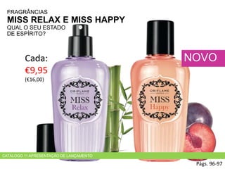 FRAGRÂNCIAS
MISS RELAX E MISS HAPPY
QUAL O SEU ESTADO
DE ESPÍRITO?
Cada:
€9,95
(€16,00)
Págs. 96-97
CATÁLOGO 11 APRESENTAÇÃO DE LANÇAMENTO
NOVO
 
