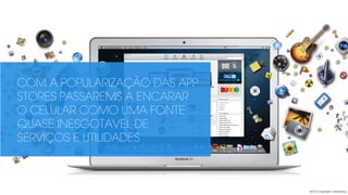 COM A POPULARIZAÇÃO DAS APP
STORES PASSAREMS A ENCARAR
O CELULAR COMO UMA FONTE
QUASE INESGOTAVEL DE
SERVIÇOS E UTILIDADES
2013 © copyright Carbonfuzz
 