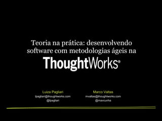 Teoria na prática: desenvolvendo
software com metodologias ágeis na




       Luiza Pagliari               Marco Valtas
  lpagliari@thoughtworks.com   mvaltas@thoughtworks.com
            @lpagliari                @mavcunha
 