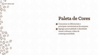 Paleta de Cores
Agregar personalidade à identidade
visual e reforçar a ideia de
contemporaneidade.
Comunicar os diferenciais e
principais características da emrpesa.
CAFfÈ BRASILIANO
 