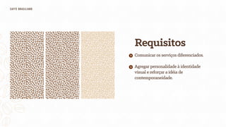 Requisitos
Agregar personalidade à identidade
visual e reforçar a idéia de
contemporaneidade.
Comunicar os serviços diferenciados.
CAFfÈ BRASILIANO
 