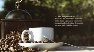 O CAFÉ está presente no
dia-a-dia dos Brasileiros há muitos
anos. E com o passar do tempo, foi
conquistando todo o tipo de pessoas
em seus mais variados gostos.
 