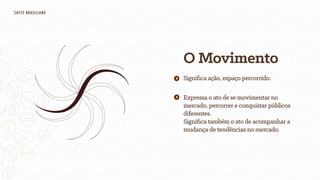O Movimento
Expressa o ato de se movimentar no
mercado, percorrer e conquistar públicos
diferentes.
Signiﬁca também o ato de acompanhar a
mudança de tendências no mercado.
Signiﬁca ação, espaço percorrido.
CAFfÈ BRASILIANO
 