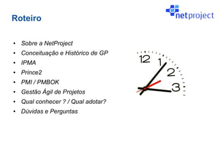 Roteiro

●   Sobre a NetProject
●   Conceituação e Histórico de GP
●   IPMA
●   Prince2
●   PMI / PMBOK
●   Gestão Ágil de Projetos
●   Qual conhecer ? / Qual adotar?
●   Dúvidas e Perguntas
 