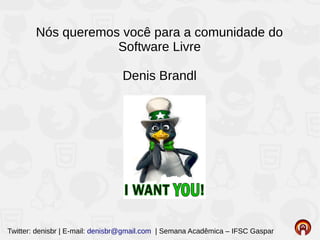 Twitter: denisbr | E-mail: denisbr@gmail.com | Semana Acadêmica – IFSC Gaspar
Nós queremos você para a comunidade do
Software Livre
Denis Brandl
 
