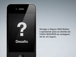 Divulgar o Seguro VIDA Mulher
e apresentar para os clientes da
CAIXA SEGUROS as vantagens
de ter um seguro.
 
