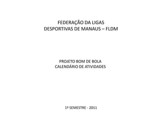 FEDERAÇÃO DA LIGAS DESPORTIVAS DE MANAUS – FLDM PROJETO BOM DE BOLA CALENDÁRIO DE ATIVIDADES  1º SEMESTRE - 2011 