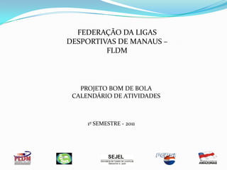 FEDERAÇÃO DA LIGAS DESPORTIVAS DE MANAUS – FLDM PROJETO BOM DE BOLA CALENDÁRIO DE ATIVIDADES  1º SEMESTRE - 2011 