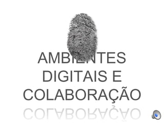 AMBIENTES
DIGITAIS E
COLABORAÇÃO
 